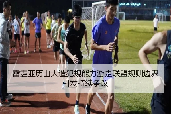 雷霆亚历山大造犯规能力游走联盟规则边界引发持续争议