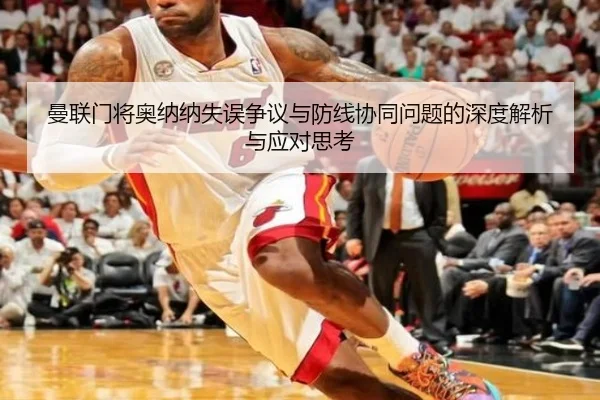 曼联门将奥纳纳失误争议与防线协同问题的深度解析与应对思考