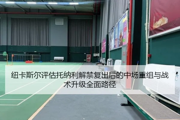 纽卡斯尔评估托纳利解禁复出后的中场重组与战术升级全面路径